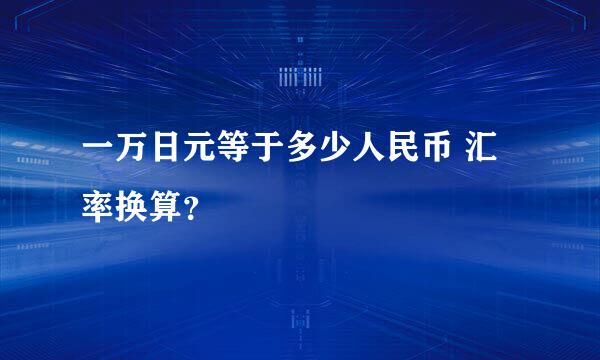 一万日元等于多少人民币 汇率换算？