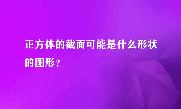 正方体的截面可能是什么形状的图形？