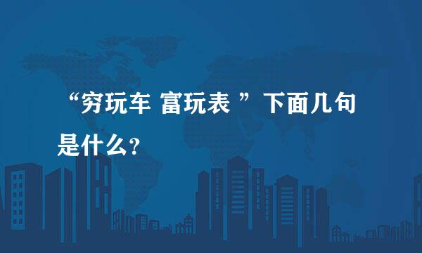 “穷玩车 富玩表 ”下面几句是什么？