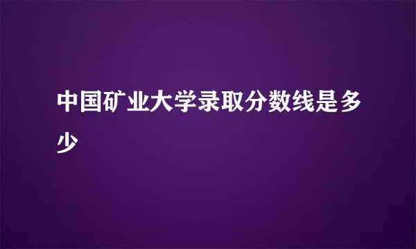 中国矿业大学录取分数线是多少