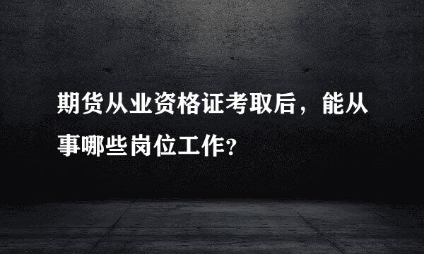 期货从业资格证考取后，能从事哪些岗位工作？