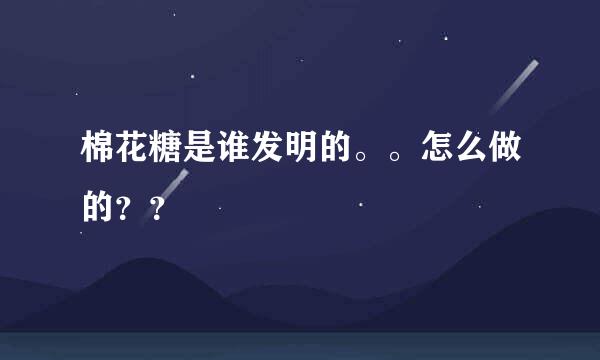 棉花糖是谁发明的。。怎么做的？？