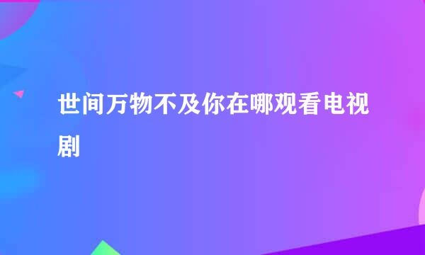 世间万物不及你在哪观看电视剧