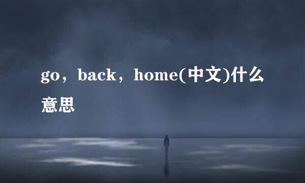go，back，home(中文)什么意思