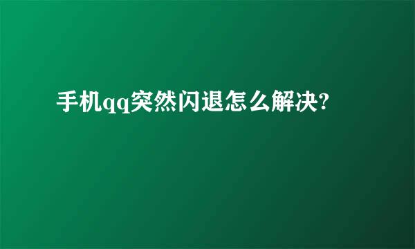 手机qq突然闪退怎么解决?