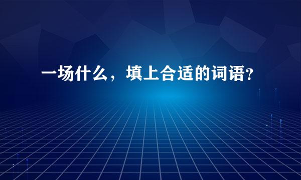 一场什么，填上合适的词语？