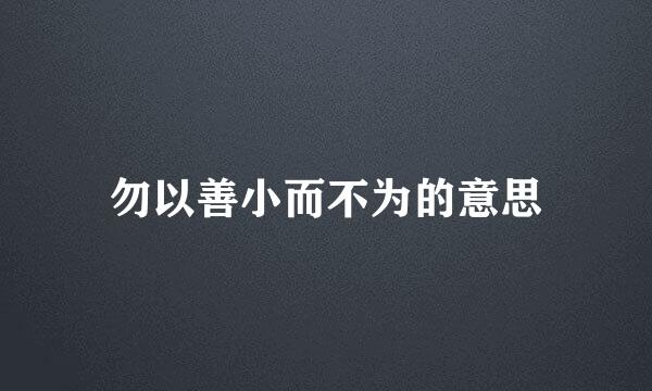 勿以善小而不为的意思