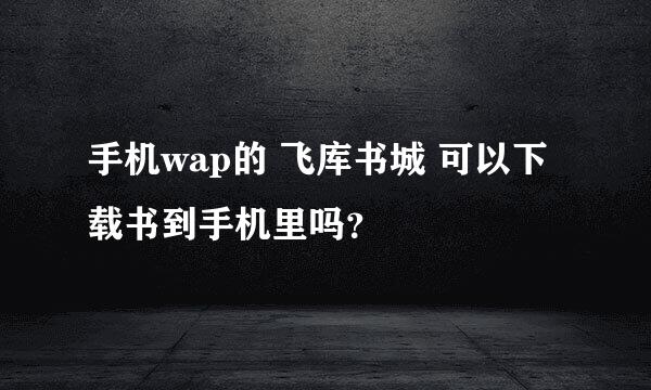 手机wap的 飞库书城 可以下载书到手机里吗？