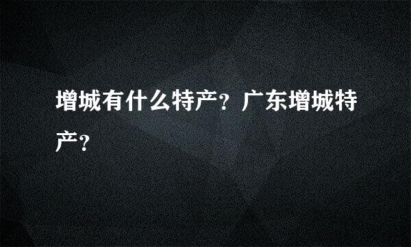 增城有什么特产？广东增城特产？