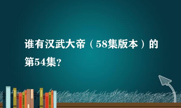 谁有汉武大帝（58集版本）的第54集？