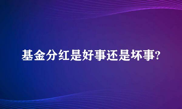 基金分红是好事还是坏事?