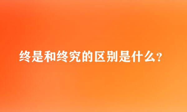 终是和终究的区别是什么？