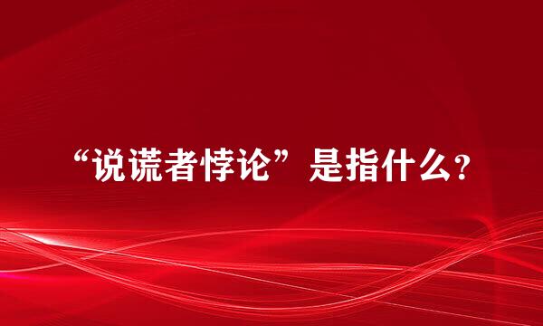 “说谎者悖论”是指什么？