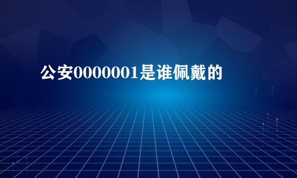 公安0000001是谁佩戴的