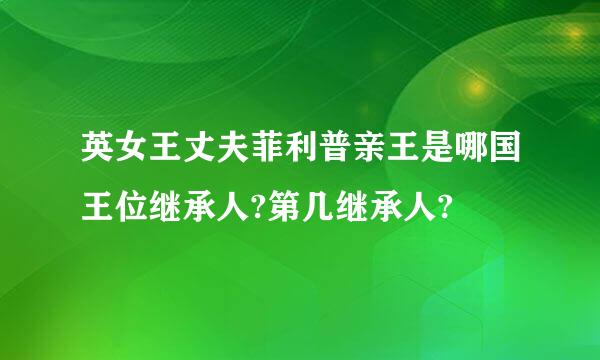 英女王丈夫菲利普亲王是哪国王位继承人?第几继承人?