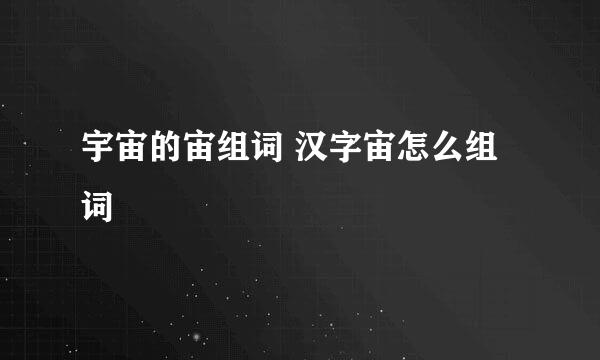 宇宙的宙组词 汉字宙怎么组词