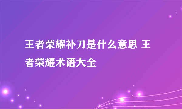 王者荣耀补刀是什么意思 王者荣耀术语大全