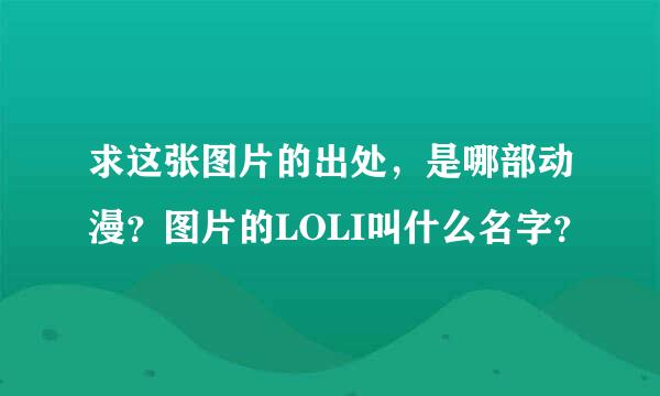 求这张图片的出处，是哪部动漫？图片的LOLI叫什么名字？