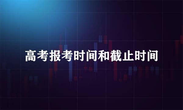 高考报考时间和截止时间