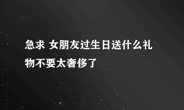 急求 女朋友过生日送什么礼物不要太奢侈了