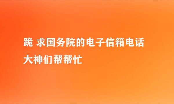 跪 求国务院的电子信箱电话大神们帮帮忙