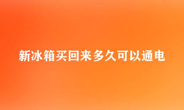 新冰箱买回来多久可以通电