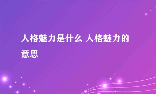 人格魅力是什么 人格魅力的意思