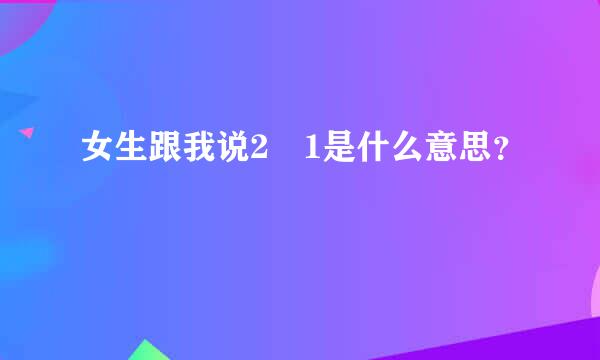 女生跟我说2➕1是什么意思？