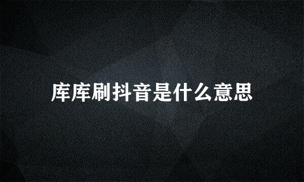 库库刷抖音是什么意思