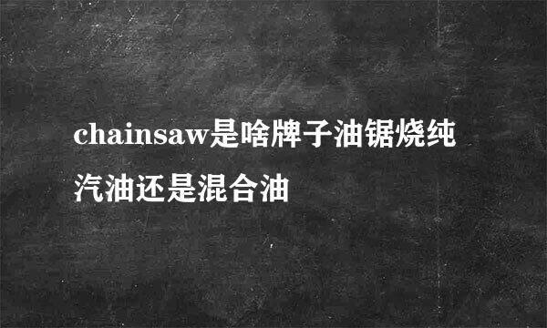 chainsaw是啥牌子油锯烧纯汽油还是混合油