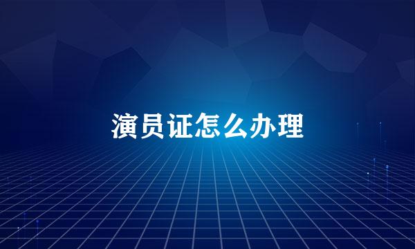 演员证怎么办理