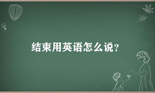 结束用英语怎么说？