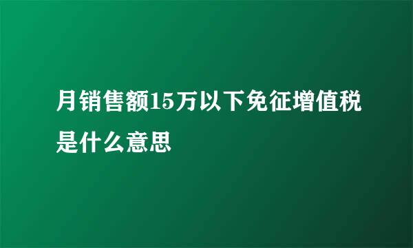 月销售额15万以下免征增值税是什么意思