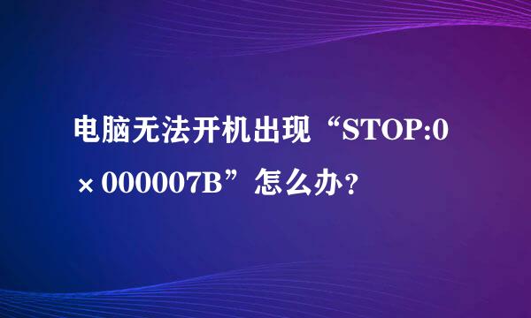 电脑无法开机出现“STOP:0×000007B”怎么办？