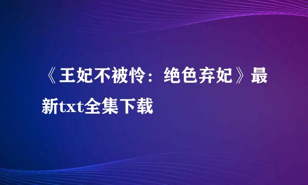 《王妃不被怜：绝色弃妃》最新txt全集下载