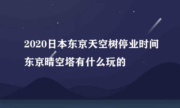 2020日本东京天空树停业时间东京晴空塔有什么玩的