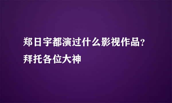 郑日宇都演过什么影视作品？拜托各位大神