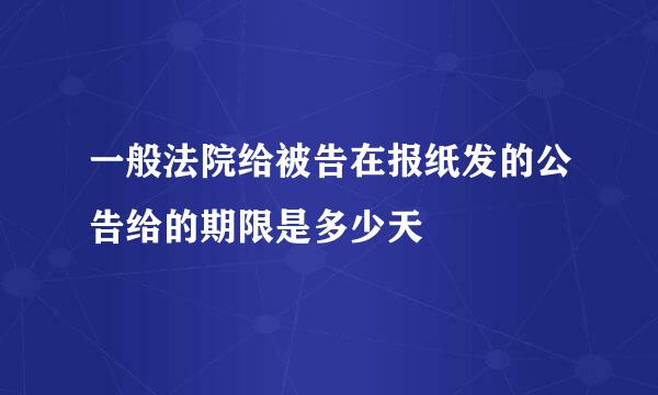 一般法院给被告在报纸发的公告给的期限是多少天