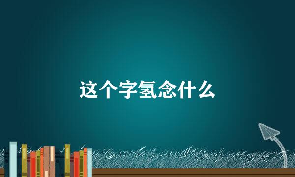 这个字氢念什么