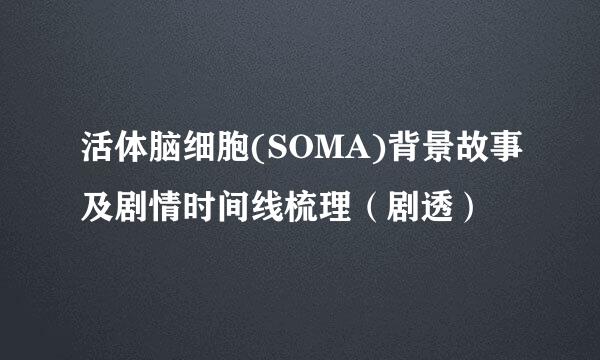 活体脑细胞(SOMA)背景故事及剧情时间线梳理（剧透）