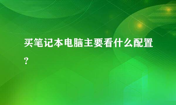 买笔记本电脑主要看什么配置？