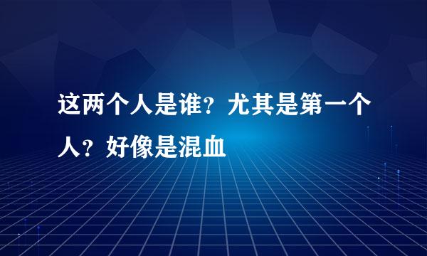 这两个人是谁？尤其是第一个人？好像是混血