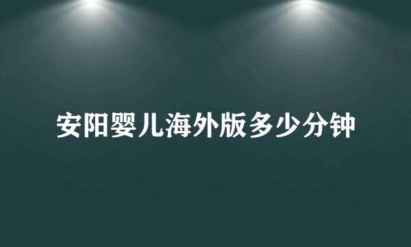 安阳婴儿海外版多少分钟