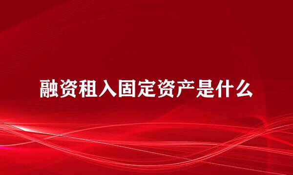 融资租入固定资产是什么