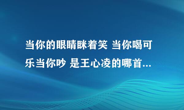 当你的眼睛眯着笑 当你喝可乐当你吵 是王心凌的哪首歌呀 歌词是什么