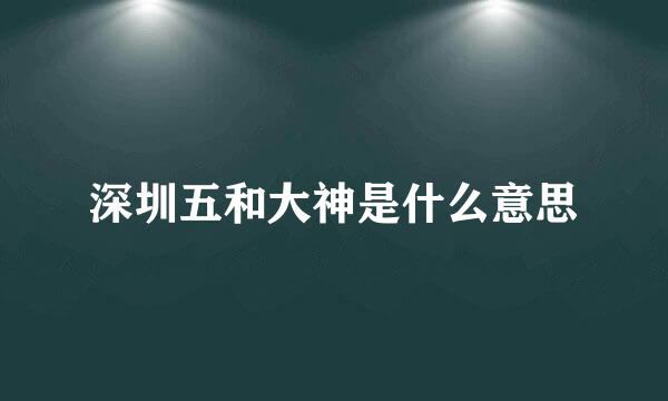 深圳五和大神是什么意思