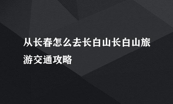 从长春怎么去长白山长白山旅游交通攻略