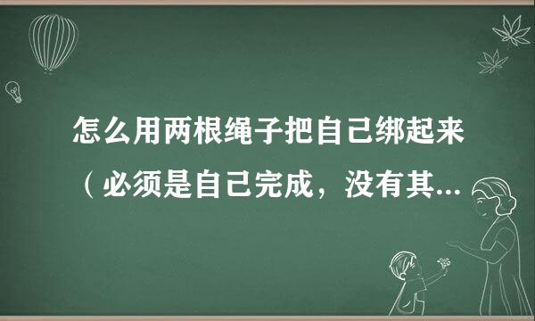 怎么用两根绳子把自己绑起来（必须是自己完成，没有其他工具，而且自己能解开）