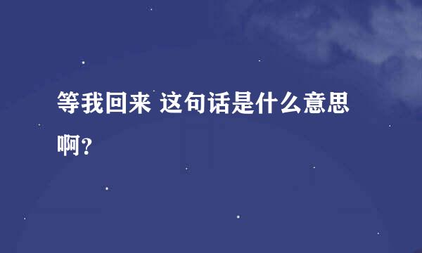 等我回来 这句话是什么意思啊？