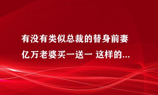 有没有类似总裁的替身前妻 亿万老婆买一送一 这样的黑手党 特工 恐怖组织之间一系列的爱情小说？